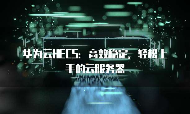 华为云HECS：高效稳定，轻松上手的云服务器
