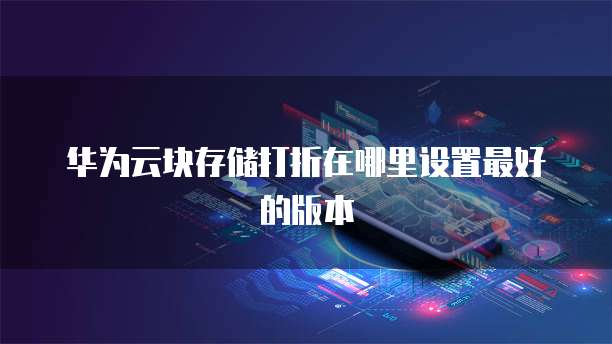 华为云块存储打折在哪里设置最好的版本