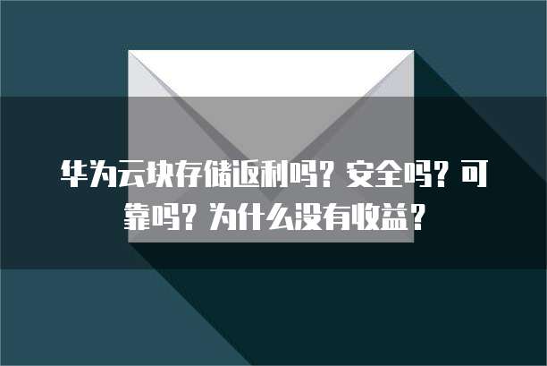 华为云块存储返利吗?安全吗?可靠吗?为什么没有收益?