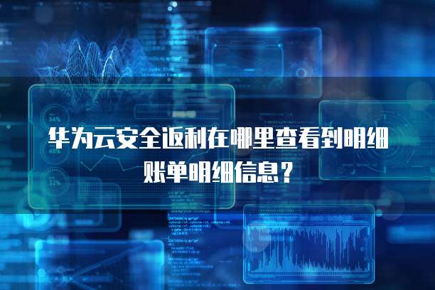 华为云安全返利在哪里查看到明细账单明细信息?