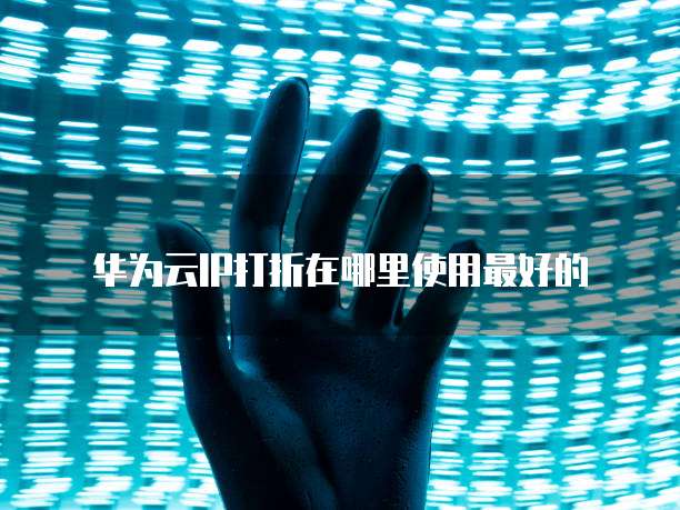 华为云IP打折在哪里使用最好的