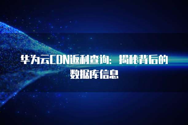 华为云CDN返利查询:揭秘背后的数据库信息