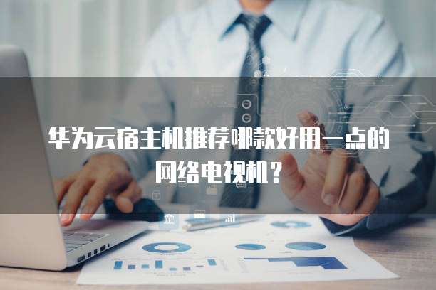 华为云宿主机推荐哪款好用一点的网络电视机?
