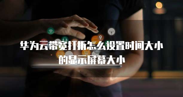 华为云带宽打折怎么设置时间大小的显示屏幕大小