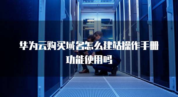 华为云购买域名怎么建站操作手册功能使用吗