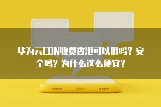 华为云CDN收费香港可以用吗？安全吗？为什么这么便宜？