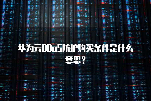 华为云DDoS防护购买条件是什么意思？