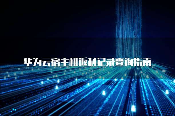 华为云宿主机返利记录查询指南