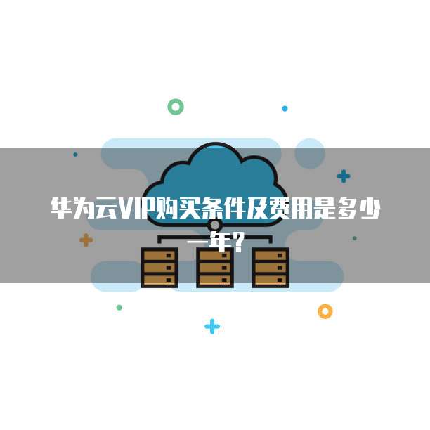 华为云VIP购买条件及费用是多少一年？