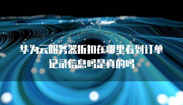 华为云服务器折扣在哪里看到订单记录信息吗是真的吗