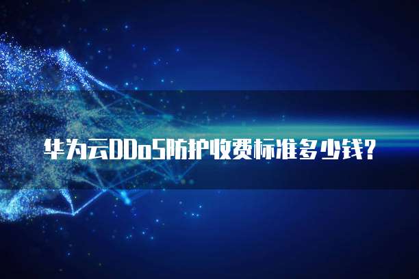 华为云DDoS防护收费标准多少钱？