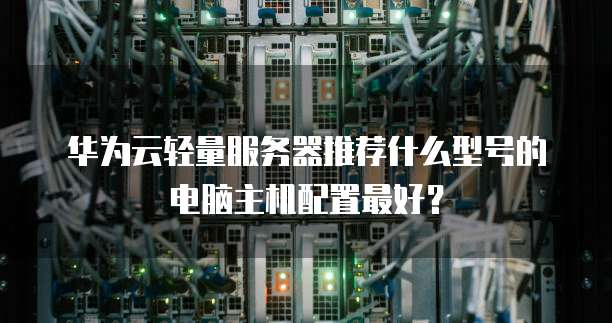 华为云轻量服务器推荐什么型号的电脑主机配置最好?