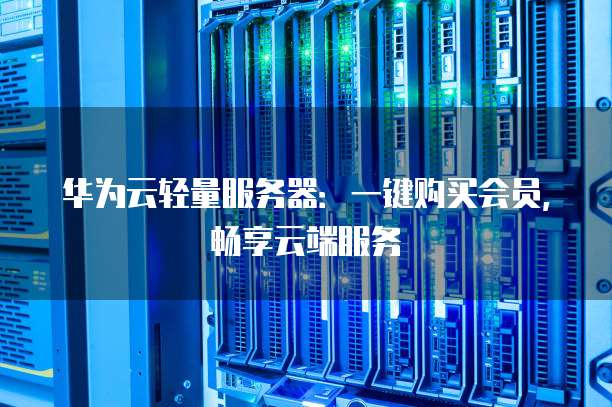 华为云轻量服务器：一键购买会员，畅享云端服务