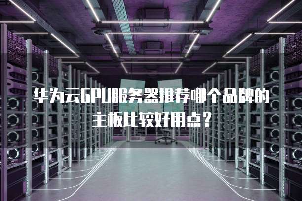 华为云GPU服务器推荐哪个品牌的主板比较好用点？