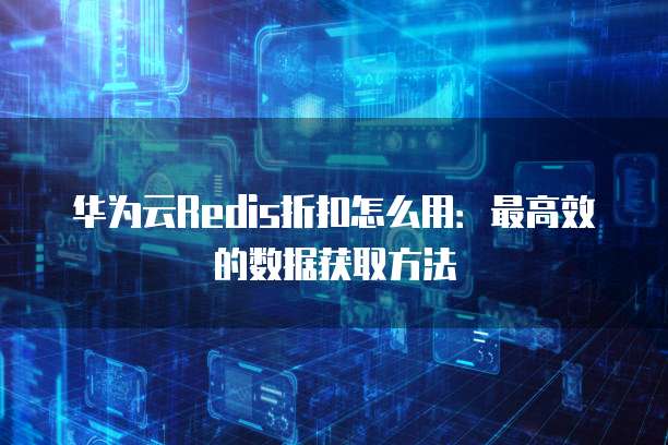 华为云Redis折扣怎么用：最高效的数据获取方法