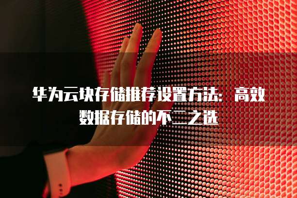 华为云块存储推荐设置方法:高效数据存储的不二之选