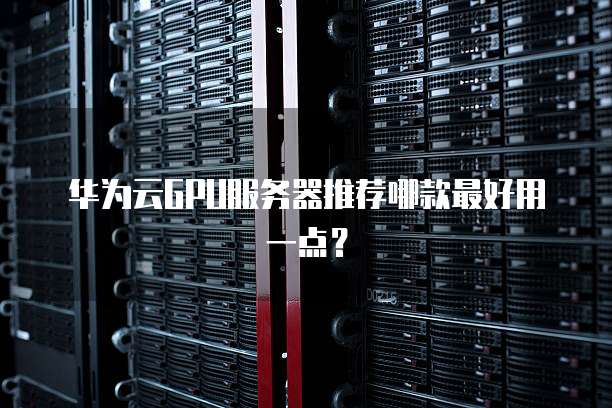 华为云GPU服务器推荐哪款最好用一点?