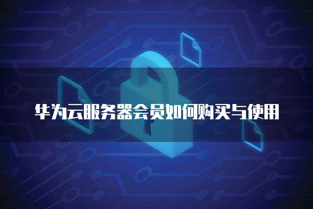 华为云服务器会员如何购买与使用