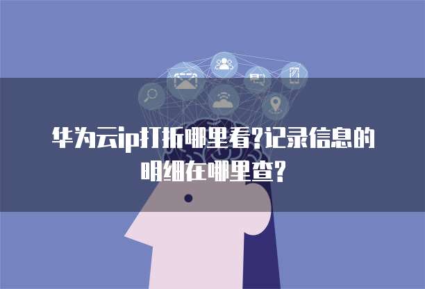 华为云ip打折哪里看?记录信息的明细在哪里查?