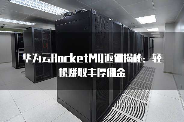 华为云RocketMQ返佣揭秘:轻松赚取丰厚佣金