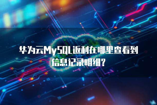 华为云MySQL返利在哪里查看到信息记录明细?
