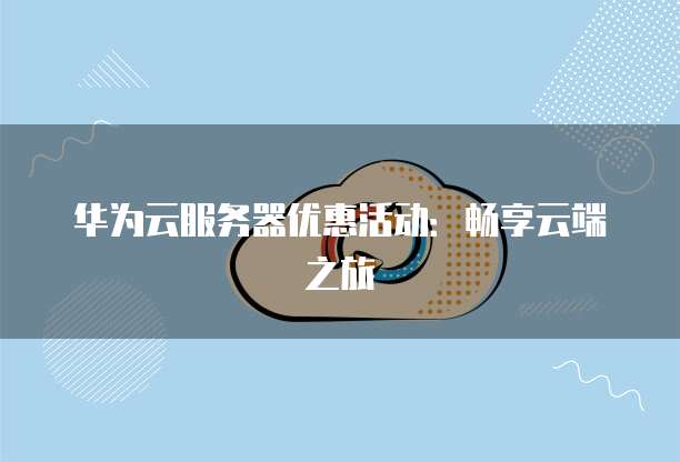 华为云服务器优惠活动:畅享云端之旅