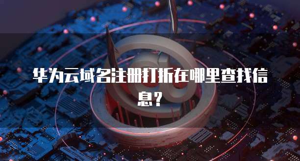 华为云域名注册打折在哪里查找信息？