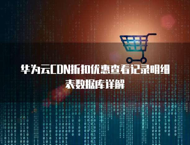 华为云CDN折扣优惠查看记录明细表数据库详解