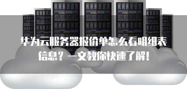 华为云服务器报价单怎么看明细表信息?一文教你快速了解!