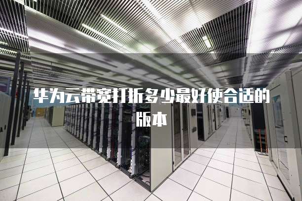 华为云带宽打折多少最好使合适的版本