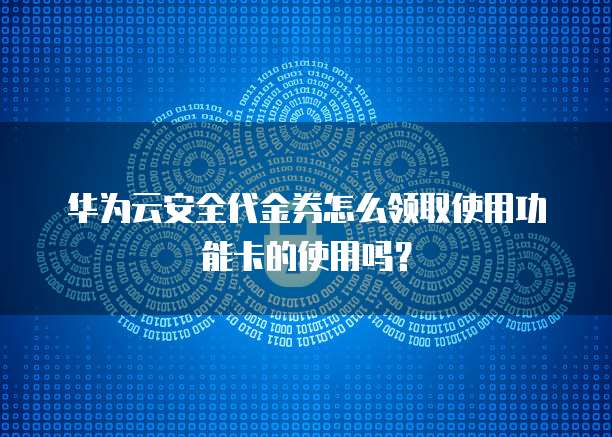 华为云安全代金券怎么领取使用功能卡的使用吗？