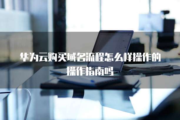 华为云购买域名流程怎么样操作的操作指南吗