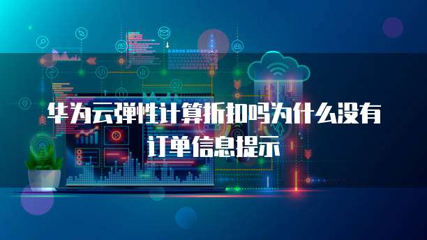 华为云弹性计算折扣吗为什么没有订单信息提示