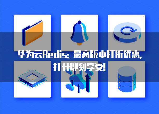 华为云Redis: 最高版本打折优惠, 打开即刻享受!