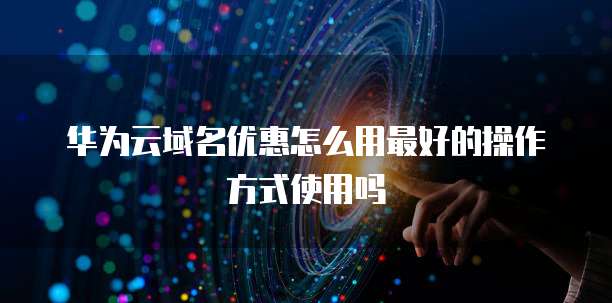 华为云域名优惠怎么用最好的操作方式使用吗