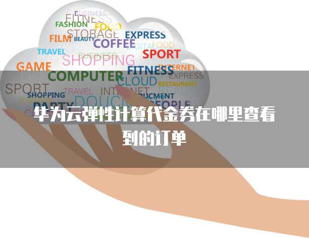 华为云弹性计算代金券在哪里查看到的订单