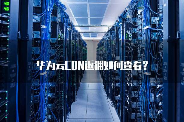 华为云CDN返佣如何查看?