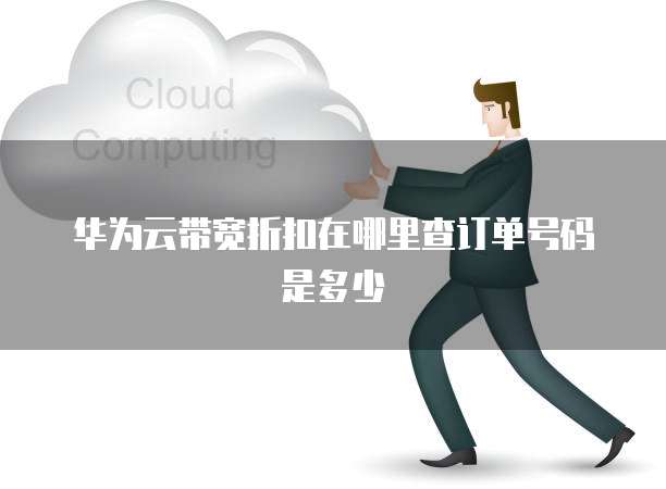 华为云带宽折扣在哪里查订单号码是多少