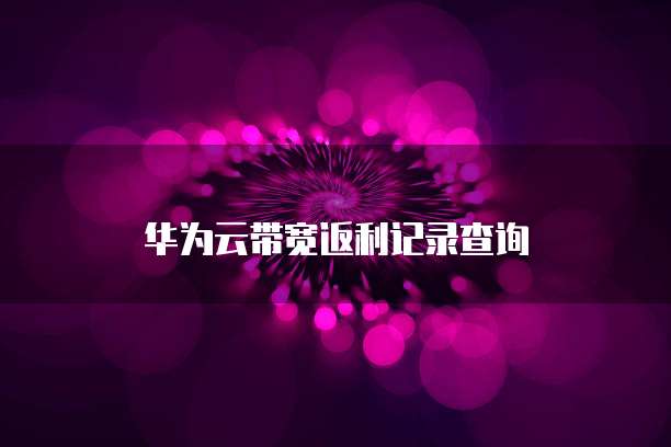 华为云带宽返利记录查询