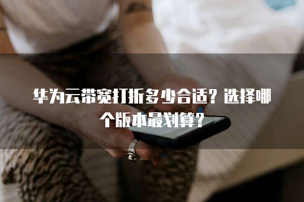 华为云带宽打折多少合适?选择哪个版本最划算?