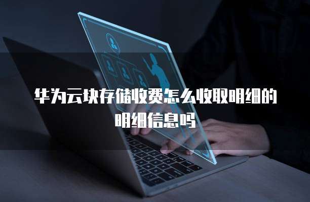华为云块存储收费怎么收取明细的明细信息吗
