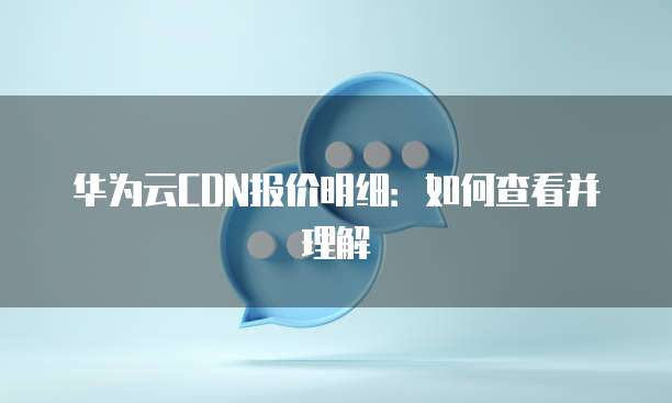 华为云CDN报价明细：如何查看并理解