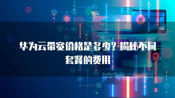 华为云带宽价格是多少?揭秘不同套餐的费用