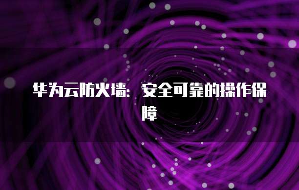 华为云防火墙:安全可靠的操作保障