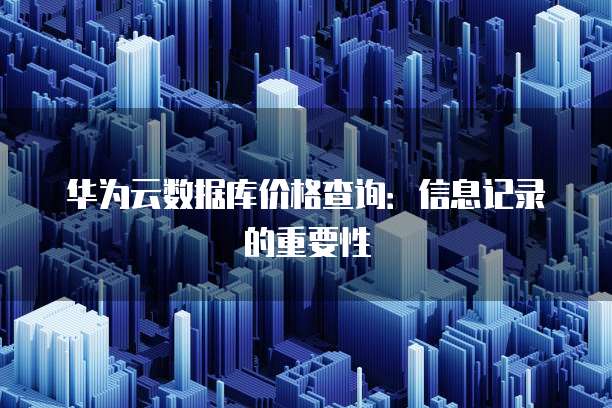 华为云数据库价格查询：信息记录的重要性