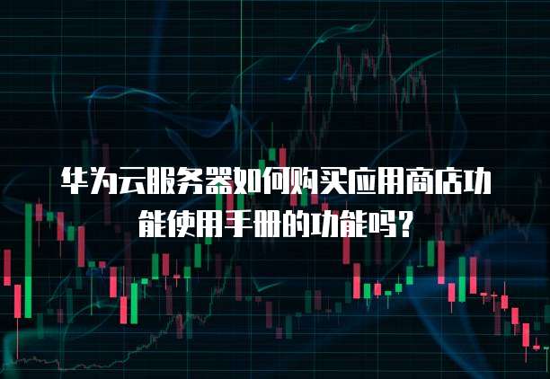 华为云服务器如何购买应用商店功能使用手册的功能吗?