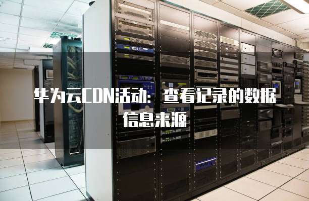 华为云CDN活动：查看记录的数据信息来源