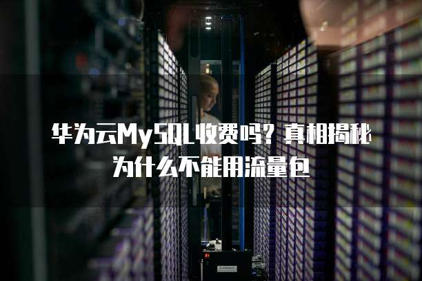 华为云MySQL收费吗?真相揭秘为什么不能用流量包