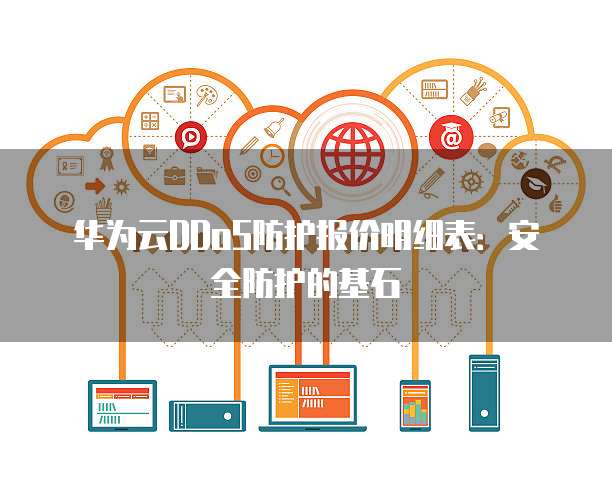 华为云DDoS防护报价明细表:安全防护的基石