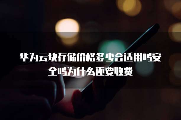 华为云块存储价格多少合适用吗安全吗为什么还要收费